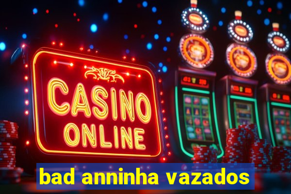 bad anninha vazados